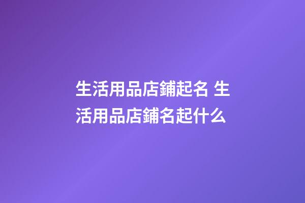 生活用品店鋪起名 生活用品店鋪名起什么